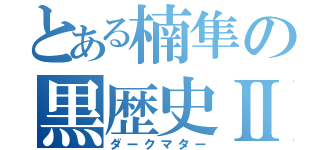 とある楠隼の黒歴史Ⅱ（ダークマター）