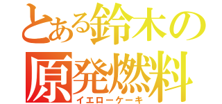 とある鈴木の原発燃料（イエローケーキ）