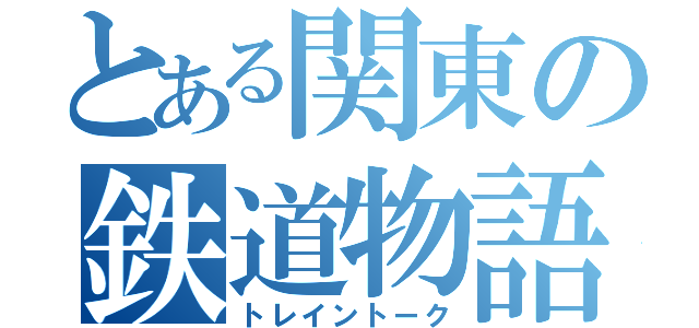 とある関東の鉄道物語（トレイントーク）