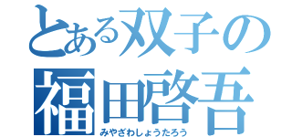 とある双子の福田啓吾（みやざわしょうたろう）