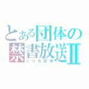 とある団体の禁書放送Ⅱ（ニコ生団体）