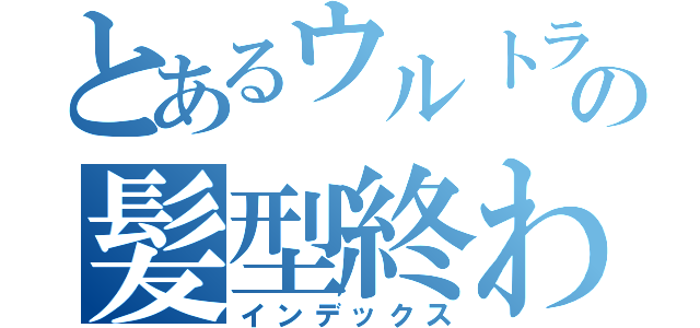 とあるウルトラの髪型終わり（インデックス）