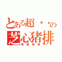 とある超现实の芝心猪排（限量販賣）