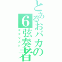 とあるおバカの６弦奏者（ギタリスト）