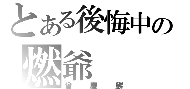 とある後悔中の燃爺（曾慶麟）