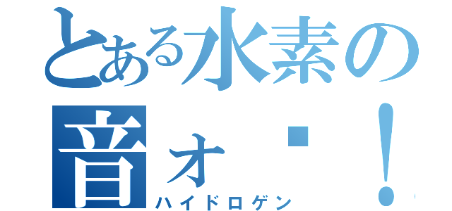 とある水素の音ォ〜！！（ハイドロゲン）