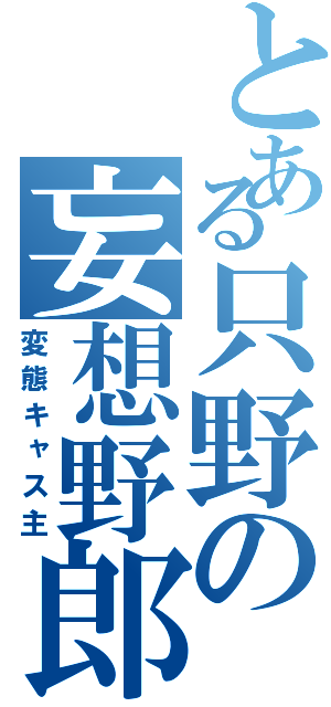 とある只野の妄想野郎（変態キャス主）