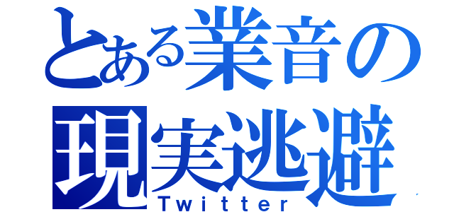 とある業音の現実逃避（Ｔｗｉｔｔｅｒ）