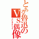 とある魯迅のＶＳ偶像崇拝（ぶいえすルントウ）