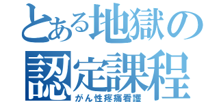 とある地獄の認定課程（がん性疼痛看護）