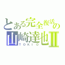 とある完全復活の山崎達也Ⅱ（ＴＯＫＩＯ）