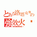 とある洛塔克奧の強效火焰（給我離開赫茲！）