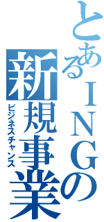 とあるＩＮＧの新規事業（ビジネスチャンス）