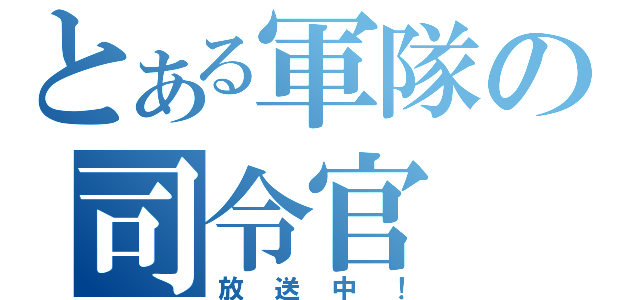 とある軍隊の司令官（放送中！）