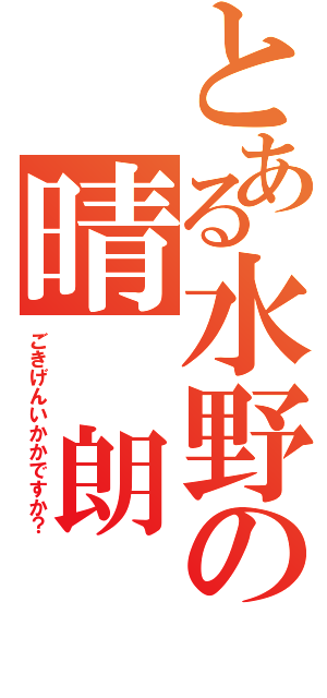 とある水野の晴　朗（ごきげんいかかですか？）