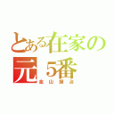 とある在家の元５番（金山龍冶）