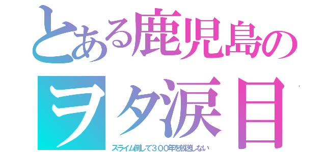 とある鹿児島のヲタ涙目（スライム倒して３００年を放送しない）