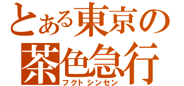 とある東京の茶色急行（フクトシンセン）