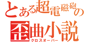 とある超電磁砲の歪曲小説（クロスオーバー）