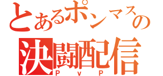 とあるポンマスの決闘配信（ＰｖＰ）