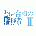 とある合唱の指揮者Ⅱ（神童 拓人）