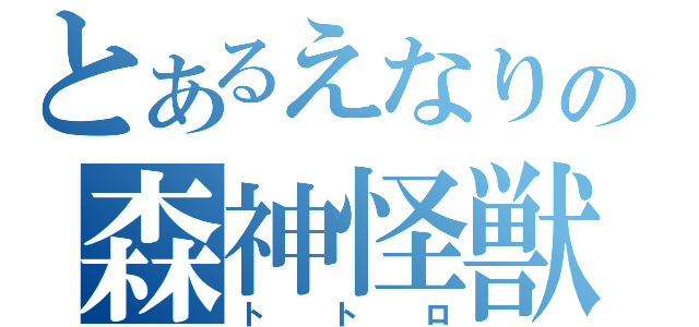 とあるえなりの森神怪獣（トトロ）