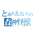 とあるえなりの森神怪獣（トトロ）