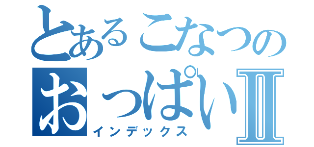 とあるこなつのおっぱいⅡ（インデックス）