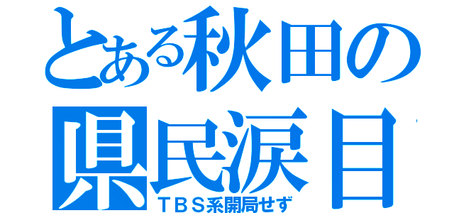 とある秋田の県民涙目（ＴＢＳ系開局せず）