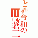 とある令和の田所浩二（やりたくなりますねぇ）