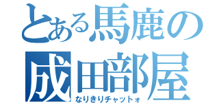 とある馬鹿の成田部屋（なりきりチャットォ）