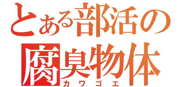 とある部活の腐臭物体（カワゴエ）