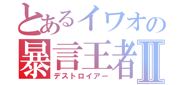 とあるイワオの暴言王者Ⅱ（デストロイアー）