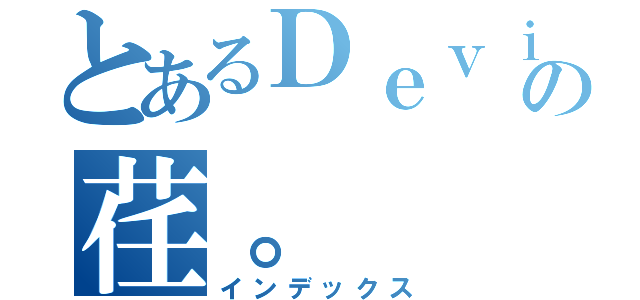 とあるＤｅｖｉＬの荏。（インデックス）