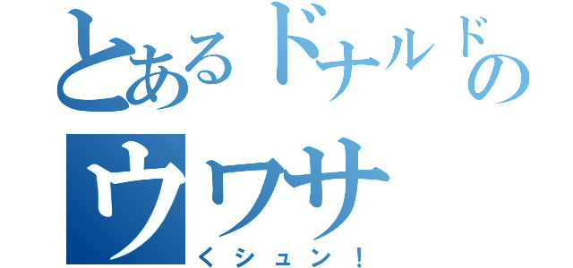 とあるドナルドのウワサ（くシュン！）