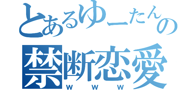 とあるゆーたんの禁断恋愛（ｗｗｗ）