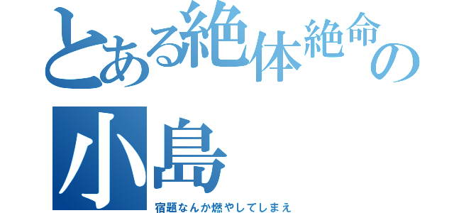 とある絶体絶命の小島（宿題なんか燃やしてしまえ）