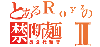 とあるＲｏｙｚの禁断麺Ⅱ（昴公杙和智）