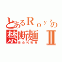 とあるＲｏｙｚの禁断麺Ⅱ（昴公杙和智）