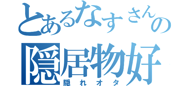 とあるなすさんの隠居物好（隠れオタ）