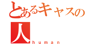 とあるキャスの人（ｈｕｍａｎ）