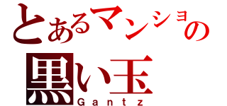 とあるマンションの黒い玉（Ｇａｎｔｚ）