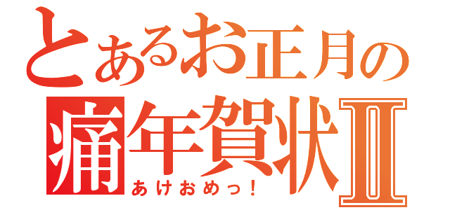 とあるお正月の痛年賀状Ⅱ（あけおめっ！）