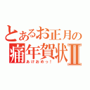 とあるお正月の痛年賀状Ⅱ（あけおめっ！）