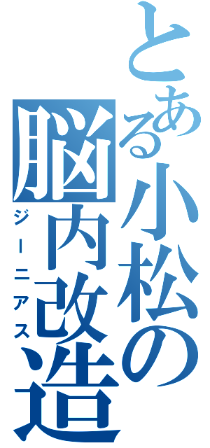 とある小松の脳内改造（ジーニアス）