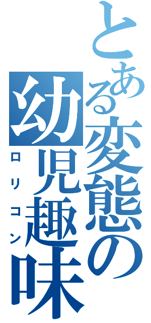 とある変態の幼児趣味（ロリコン）