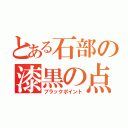 とある石部の漆黒の点（ブラックポイント）