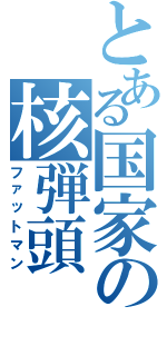 とある国家の核弾頭（ファットマン）