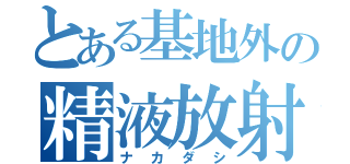 とある基地外の精液放射（ナカダシ）