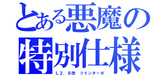 とある悪魔の特別仕様（Ｌ２．８改 ツインターボ）